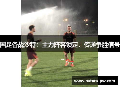 国足备战沙特：主力阵容锁定，传递争胜信号