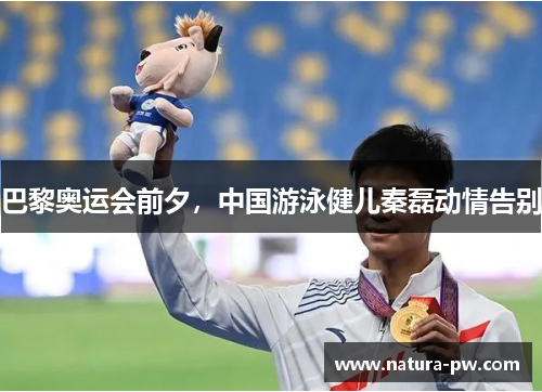 巴黎奥运会前夕，中国游泳健儿秦磊动情告别