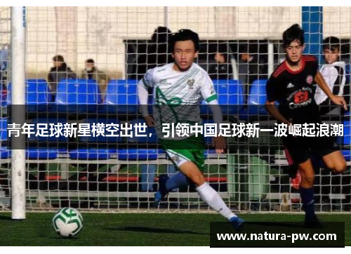 青年足球新星横空出世，引领中国足球新一波崛起浪潮
